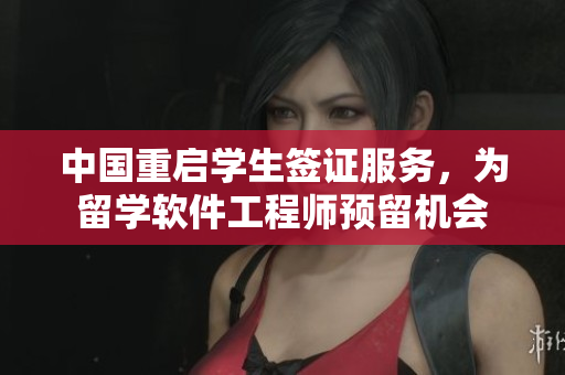 中国重启学生签证服务，为留学软件工程师预留机会