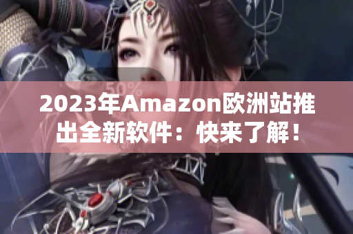 2023年Amazon欧洲站推出全新软件：快来了解！
