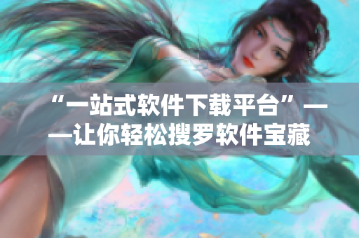 “一站式软件下载平台”——让你轻松搜罗软件宝藏