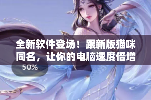 全新软件登场！跟新版猫咪同名，让你的电脑速度倍增！