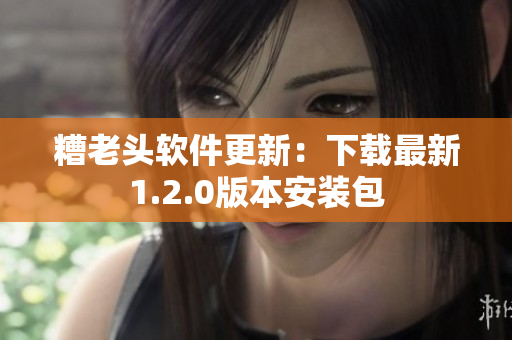 糟老头软件更新：下载最新1.2.0版本安装包