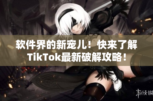 软件界的新宠儿！快来了解TikTok最新破解攻略！