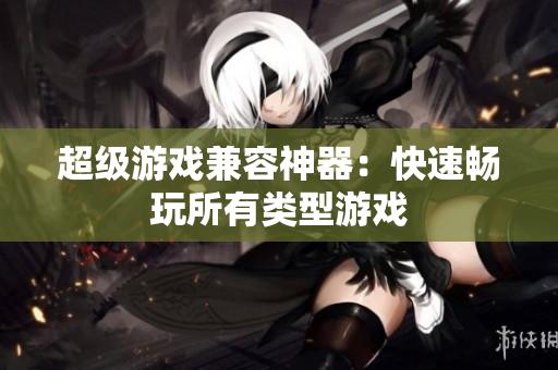 超级游戏兼容神器：快速畅玩所有类型游戏