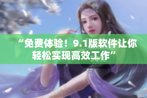 “免费体验！9.1版软件让你轻松实现高效工作”