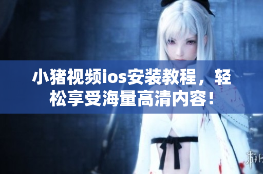 小猪视频ios安装教程，轻松享受海量高清内容！