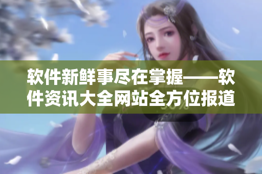 软件新鲜事尽在掌握——软件资讯大全网站全方位报道