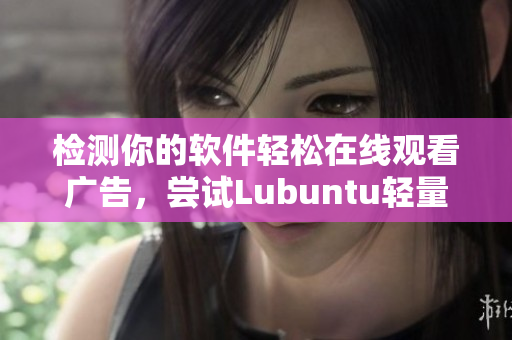 检测你的软件轻松在线观看广告，尝试Lubuntu轻量级版本