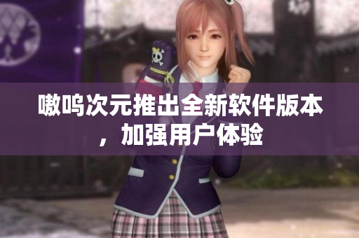嗷呜次元推出全新软件版本，加强用户体验