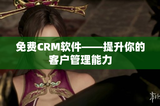 免费CRM软件——提升你的客户管理能力