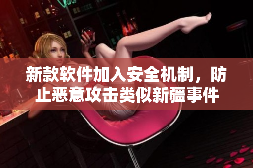 新款软件加入安全机制，防止恶意攻击类似新疆事件