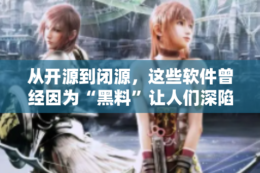 从开源到闭源，这些软件曾经因为“黑料”让人们深陷“瓜圈”