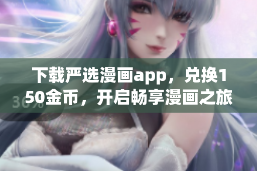 下载严选漫画app，兑换150金币，开启畅享漫画之旅