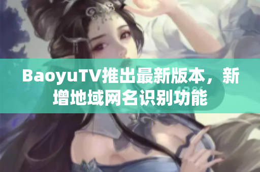BaoyuTV推出最新版本，新增地域网名识别功能