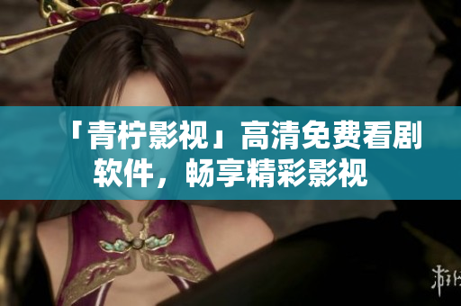 「青柠影视」高清免费看剧软件，畅享精彩影视