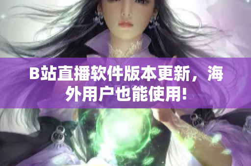 B站直播软件版本更新，海外用户也能使用!