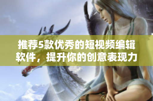 推荐5款优秀的短视频编辑软件，提升你的创意表现力