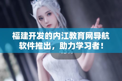 福建开发的内江教育网导航软件推出，助力学习者！
