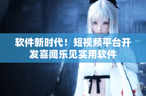 软件新时代！短视频平台开发喜闻乐见实用软件