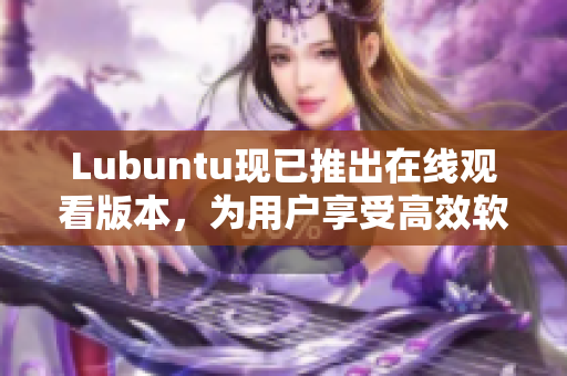 Lubuntu现已推出在线观看版本，为用户享受高效软件带来便捷