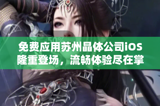 免费应用苏州晶体公司iOS隆重登场，流畅体验尽在掌握