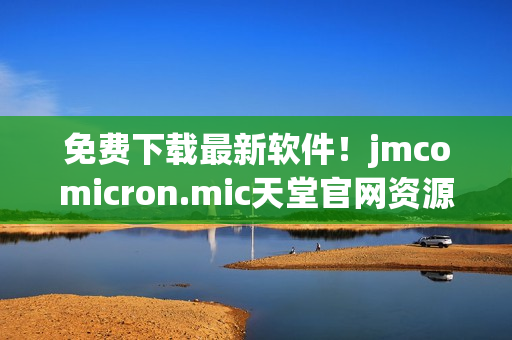 免费下载最新软件！jmcomicron.mic天堂官网资源充足