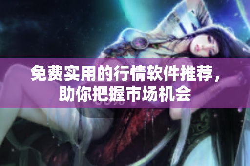 免费实用的行情软件推荐，助你把握市场机会