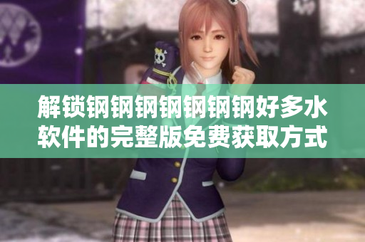 解锁钢钢钢钢钢钢钢好多水软件的完整版免费获取方式