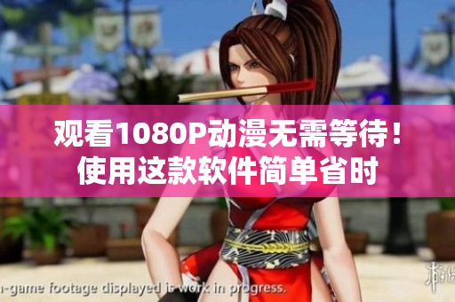 观看1080P动漫无需等待！使用这款软件简单省时