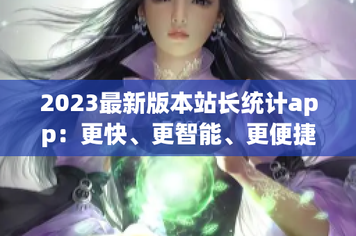 2023最新版本站长统计app：更快、更智能、更便捷