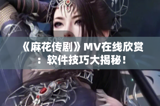 《麻花传剧》MV在线欣赏：软件技巧大揭秘！