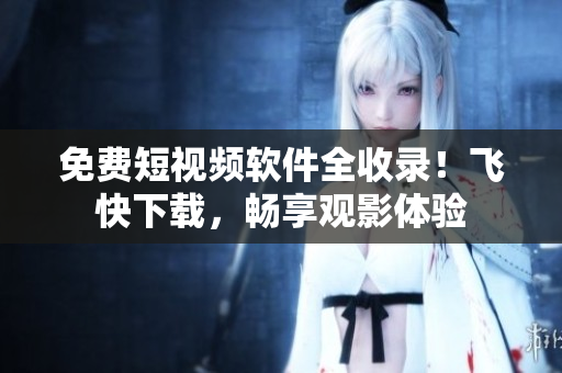 免费短视频软件全收录！飞快下载，畅享观影体验
