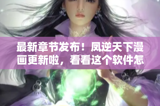最新章节发布！凤逆天下漫画更新啦，看看这个软件怎么玩？