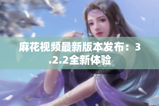 麻花视频最新版本发布：3.2.2全新体验