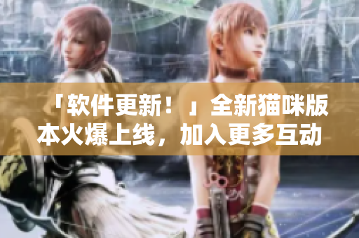 「软件更新！」全新猫咪版本火爆上线，加入更多互动功能！