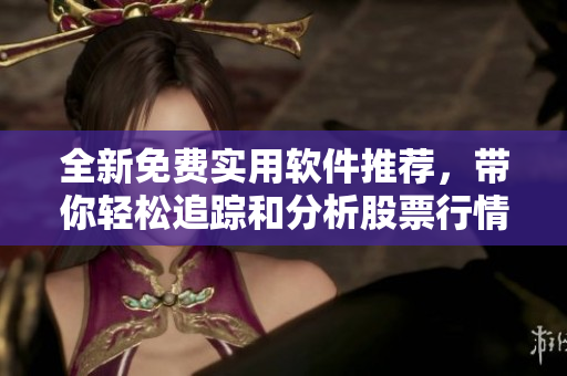 全新免费实用软件推荐，带你轻松追踪和分析股票行情