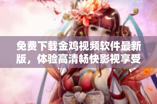 免费下载金鸡视频软件最新版，体验高清畅快影视享受！