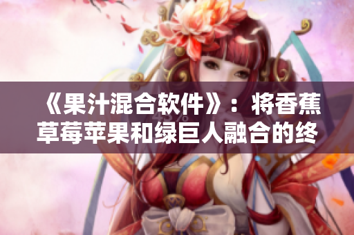 《果汁混合软件》：将香蕉草莓苹果和绿巨人融合的终极工具