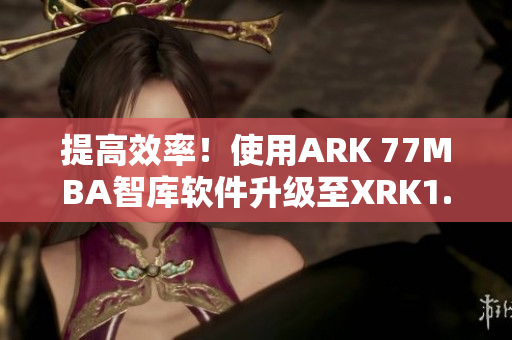 提高效率！使用ARK 77MBA智库软件升级至XRK1.3.0版