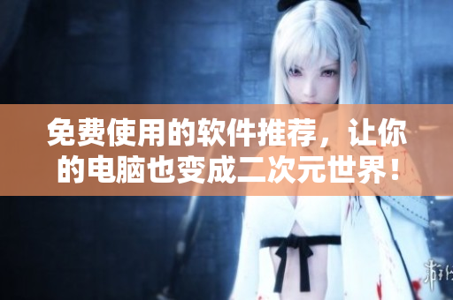 免费使用的软件推荐，让你的电脑也变成二次元世界！