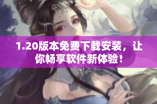 1.20版本免费下载安装，让你畅享软件新体验！
