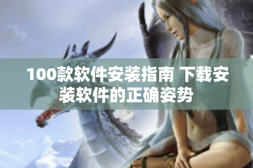 100款软件安装指南 下载安装软件的正确姿势