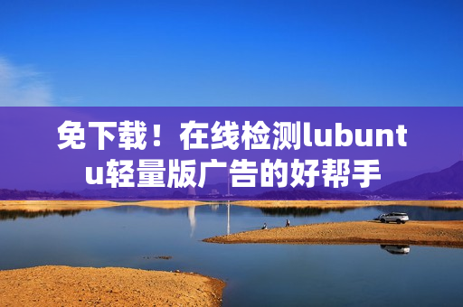 免下载！在线检测lubuntu轻量版广告的好帮手
