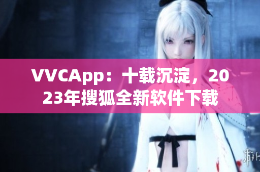 VVCApp：十载沉淀，2023年搜狐全新软件下载