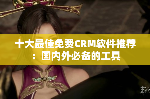 十大最佳免费CRM软件推荐：国内外必备的工具