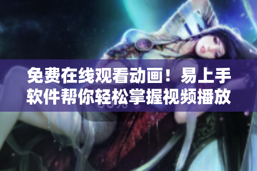 免费在线观看动画！易上手软件帮你轻松掌握视频播放技巧