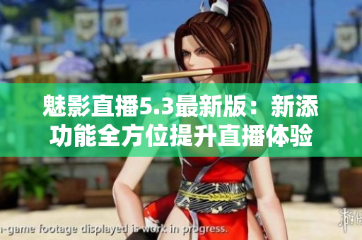 魅影直播5.3最新版：新添功能全方位提升直播体验