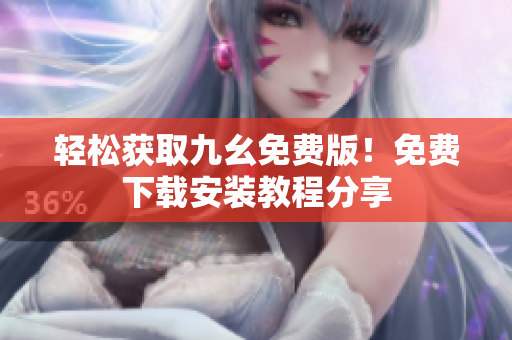 轻松获取九幺免费版！免费下载安装教程分享