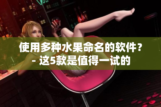 使用多种水果命名的软件？- 这5款是值得一试的