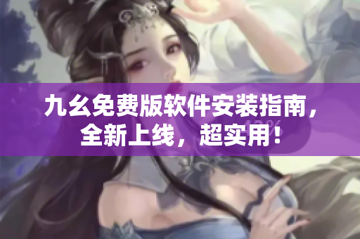 九幺免费版软件安装指南，全新上线，超实用！