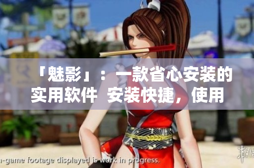 「魅影」：一款省心安装的实用软件  安装快捷，使用简便